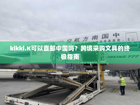 kikki.K可以直邮中国吗？跨境采购文具的终极指南