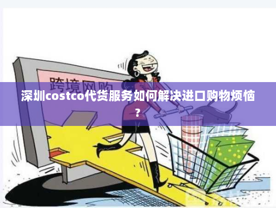 深圳costco代货服务如何解决进口购物烦恼?