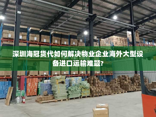 深圳海冠货代如何解决物业企业海外大型设备进口运输难题?