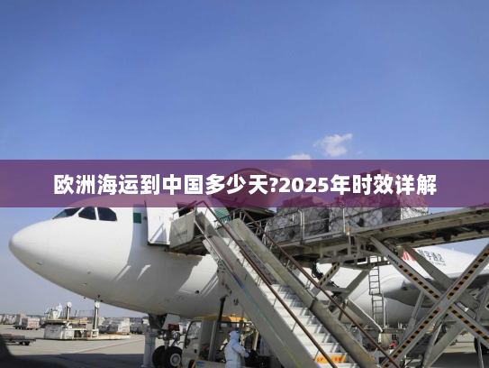 欧洲海运到中国多少天?2025年时效详解