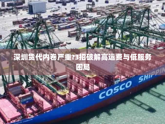 深圳货代内卷严重?3招破解高运费与低服务困局 深圳货代内卷严重?3招破解高运费与低服务困局