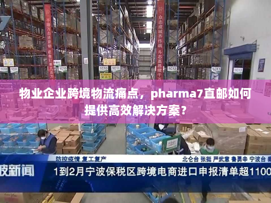 物业企业跨境物流痛点，pharma7直邮如何提供高效解决方案？