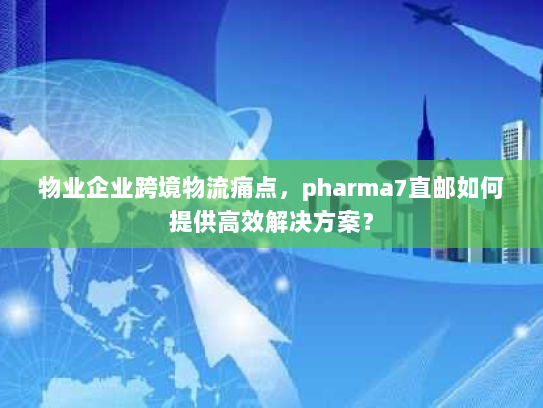 物业企业跨境物流痛点，pharma7直邮如何提供高效解决方案？