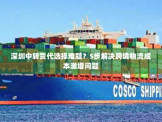 深圳中转货代选择难题？5步解决跨境物流成本激增问题
