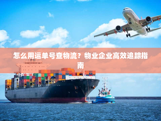 怎么用运单号查物流？物业企业高效追踪指南