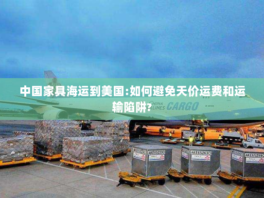 中国家具海运到美国:如何避免天价运费和运输陷阱? 中国家具海运到美国:如何避免天价运费和运输陷阱?
