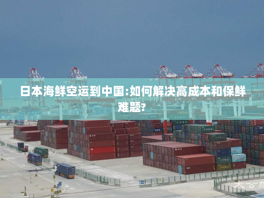 日本海鲜空运到中国:如何解决高成本和保鲜难题?
