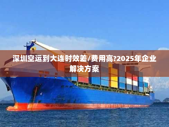 深圳空运到大连时效差/费用高?2025年企业解决方案