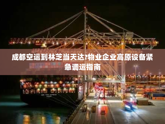 成都空运到林芝当天达?物业企业高原设备紧急调运指南