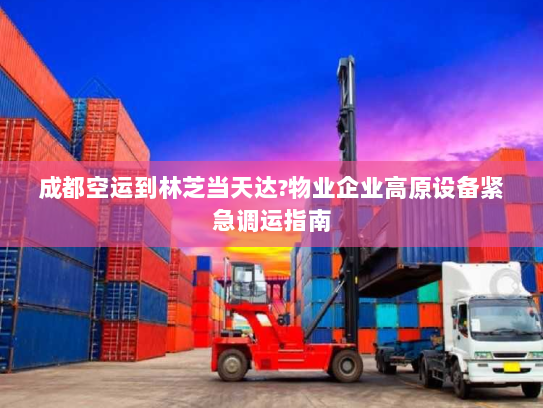 成都空运到林芝当天达?物业企业高原设备紧急调运指南