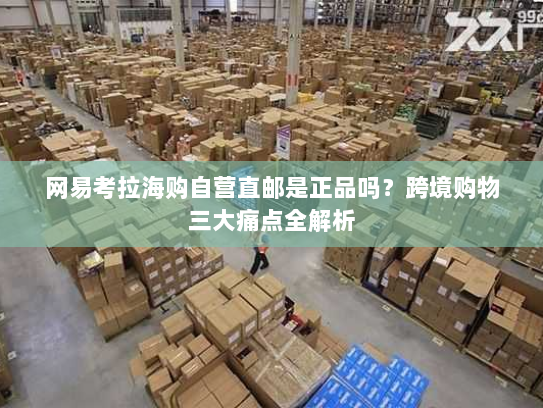 网易考拉海购自营直邮是正品吗？跨境购物三大痛点全解析