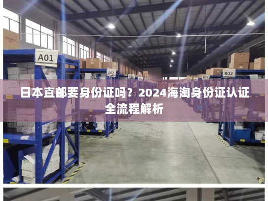 日本直邮要身份证吗?2024海淘身份证认证全流程解析 日本直邮要身份证吗?2024海淘身份证认证全流程解析