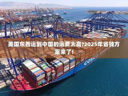 美国东西运到中国的运费太高?2025年省钱方案来了!