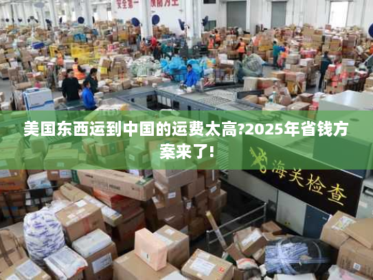 美国东西运到中国的运费太高?2025年省钱方案来了!