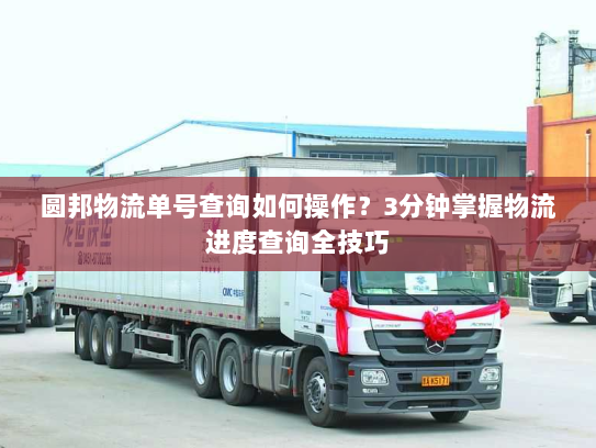 圆邦物流单号查询如何操作?3分钟掌握物流进度查询全技巧 圆邦物流单号查询如何操作?3分钟掌握物流进度查询全技巧