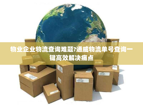物业企业物流查询难题?通威物流单号查询一键高效解决痛点