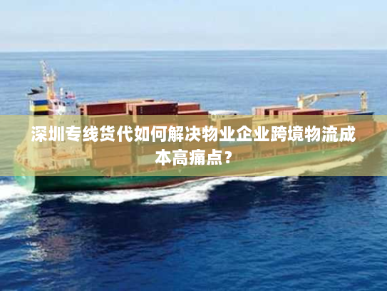 深圳专线货代如何解决物业企业跨境物流成本高痛点？