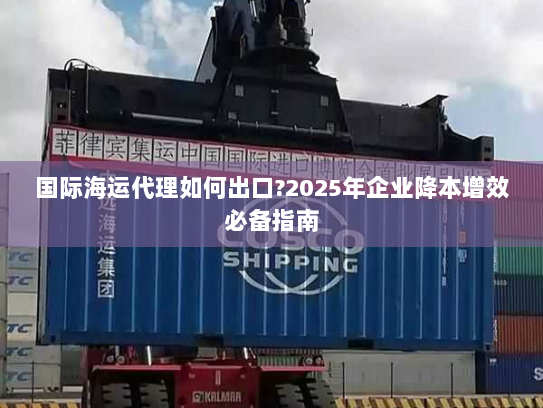 国际海运代理如何出口?2025年企业降本增效必备指南