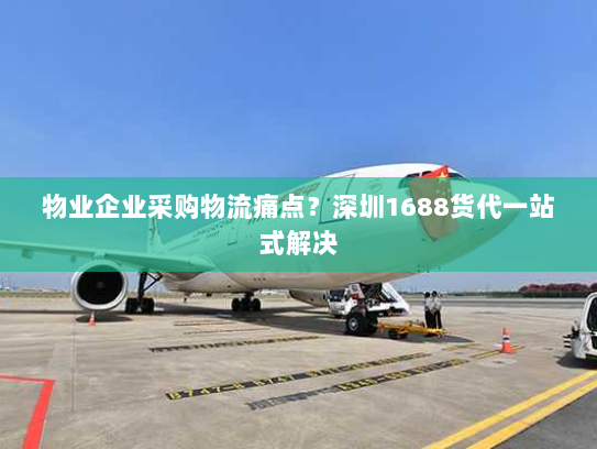 物业企业采购物流痛点？深圳1688货代一站式解决
