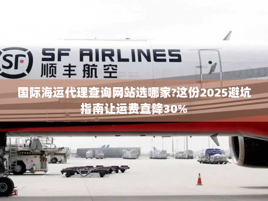 国际海运代理查询网站选哪家?这份2025避坑指南让运费直降30%