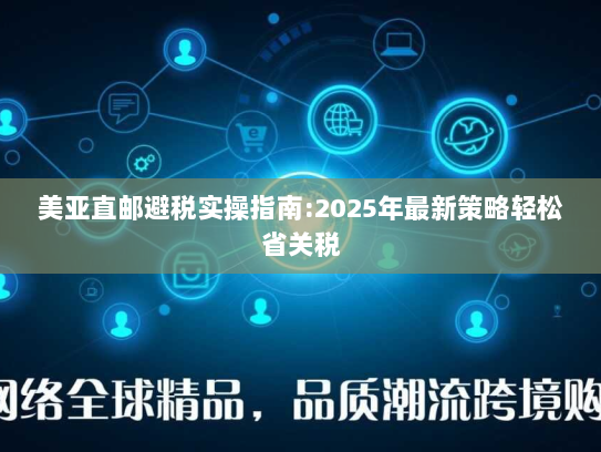 美亚直邮避税实操指南:2025年最新策略轻松省关税