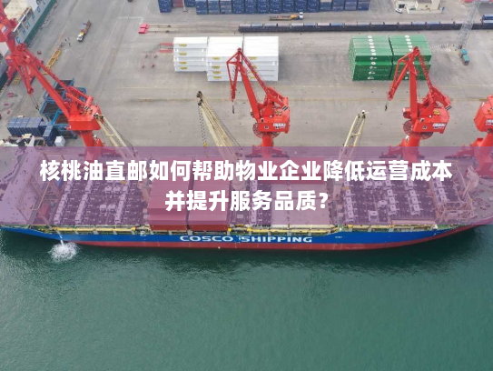 核桃油直邮如何帮助物业企业降低运营成本并提升服务品质？