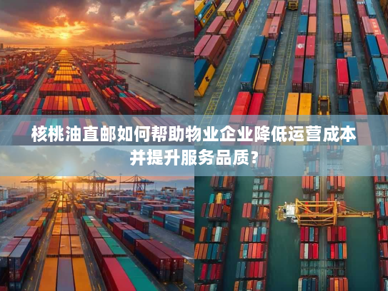 核桃油直邮如何帮助物业企业降低运营成本并提升服务品质？