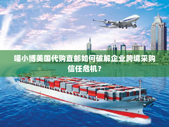 喵小博美国代购直邮如何破解企业跨境采购信任危机? 喵小博美国代购直邮如何破解企业跨境采购信任危机?