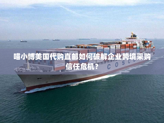 喵小博美国代购直邮如何破解企业跨境采购信任危机? 喵小博美国代购直邮如何破解企业跨境采购信任危机?