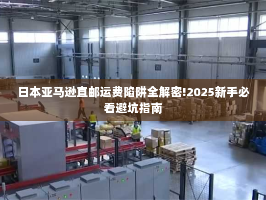 日本亚马逊直邮运费陷阱全解密!2025新手必看避坑指南