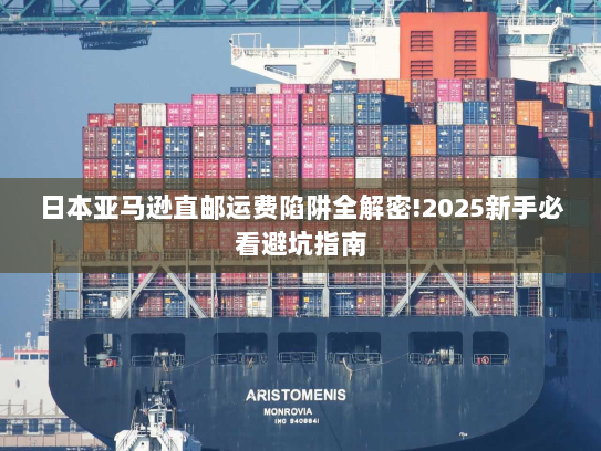 日本亚马逊直邮运费陷阱全解密!2025新手必看避坑指南