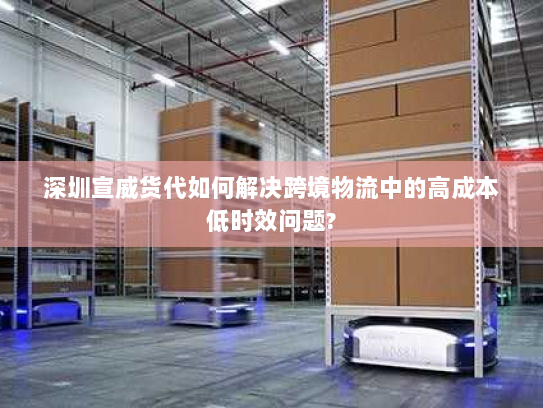 深圳宣威货代如何解决跨境物流中的高成本低时效问题?