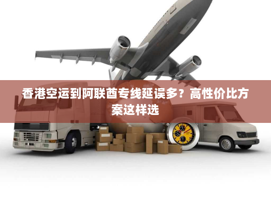 香港空运到阿联酋专线延误多？高性价比方案这样选