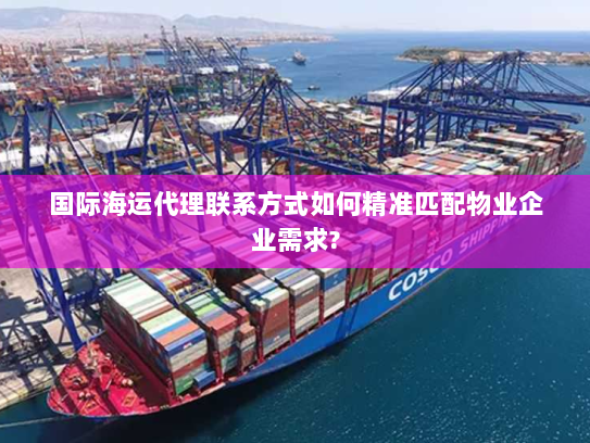 国际海运代理联系方式如何精准匹配物业企业需求?
