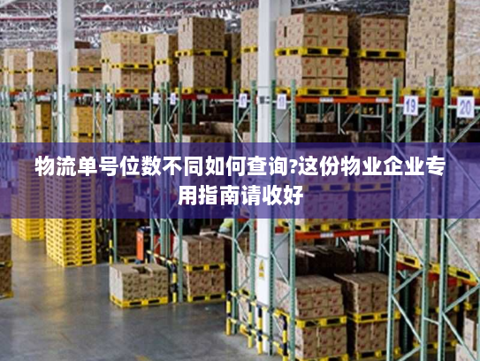 物流单号位数不同如何查询?这份物业企业专用指南请收好