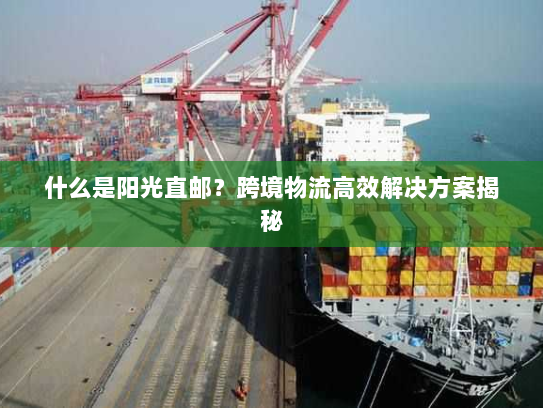 什么是阳光直邮？跨境物流高效解决方案揭秘