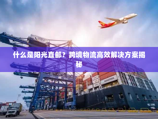 什么是阳光直邮？跨境物流高效解决方案揭秘