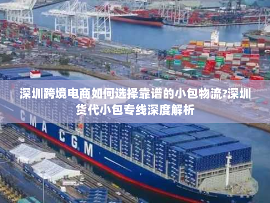 深圳跨境电商如何选择靠谱的小包物流?深圳货代小包专线深度解析