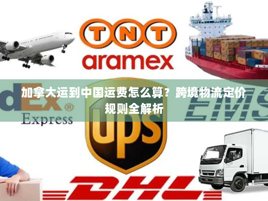 加拿大运到中国运费怎么算？跨境物流定价规则全解析