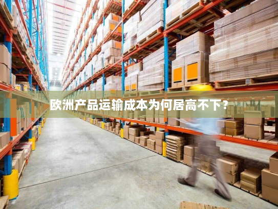 欧洲产品运输成本为何居高不下？