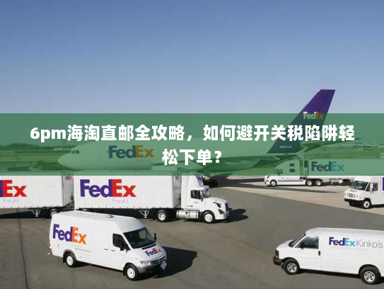 6pm海淘直邮全攻略,如何避开关税陷阱轻松下单? 6pm海淘直邮全攻略,如何避开关税陷阱轻松下单?