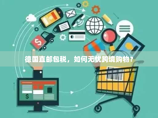德国直邮包税，如何无忧跨境购物？