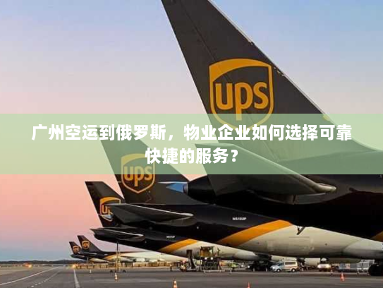 广州空运到俄罗斯,物业企业如何选择可靠快捷的服务? 广州空运到俄罗斯,物业企业如何选择可靠快捷的服务?