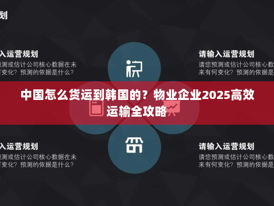 中国怎么货运到韩国的?物业企业2025高效运输全攻略 中国怎么货运到韩国的?物业企业2025高效运输全攻略