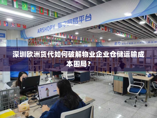 深圳欧洲货代如何破解物业企业仓储运输成本困局？