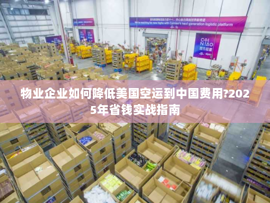 物业企业如何降低美国空运到中国费用?2025年省钱实战指南