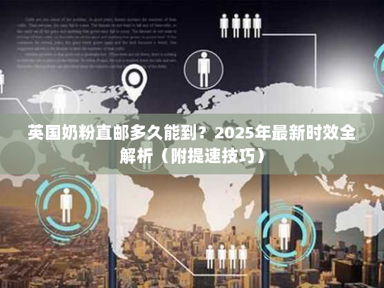 英国奶粉直邮多久能到？2025年最新时效全解析（附提速技巧）