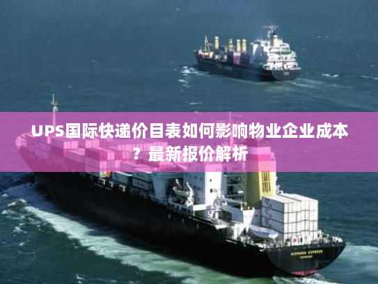 UPS国际快递价目表如何影响物业企业成本？最新报价解析