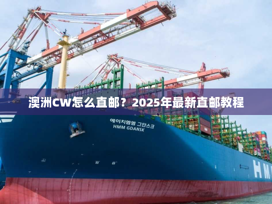 澳洲CW怎么直邮？2025年最新直邮教程