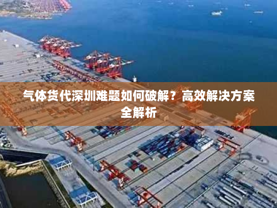 气体货代深圳难题如何破解？高效解决方案全解析